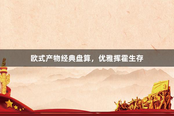 欧式产物经典盘算，优雅挥霍生存