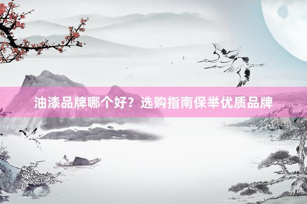 油漆品牌哪个好？选购指南保举优质品牌