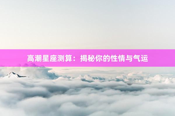 高潮星座测算：揭秘你的性情与气运