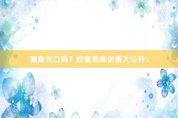 鳊鱼可口吗？好意思味诀要大公开！